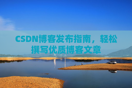 CSDN博客发布指南，轻松撰写优质博客文章